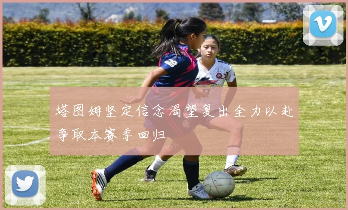 塔图姆坚定信念渴望复出全力以赴争取本赛季回归