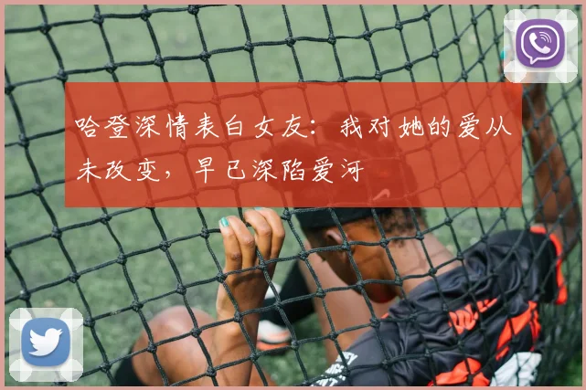哈登深情表白女友：我对她的爱从未改变，早已深陷爱河