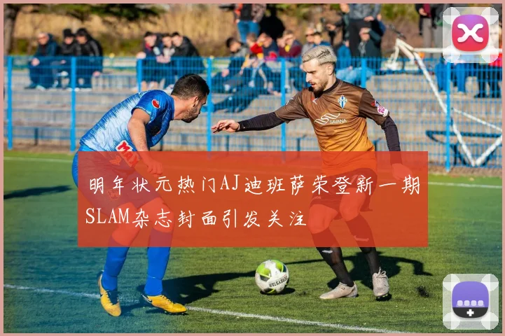 明年状元热门AJ迪班萨荣登新一期SLAM杂志封面引发关注