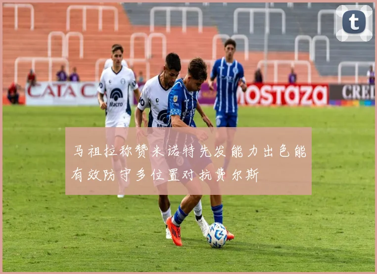 马祖拉称赞米诺特先发能力出色能有效防守多位置对抗费尔斯