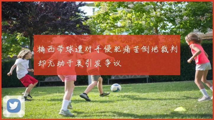 梅西带球遭对手侵犯痛苦倒地裁判却无动于衷引发争议