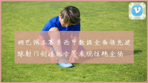 姆巴佩本赛季西甲数据全面领先进球射门创造机会等表现惊艳全场