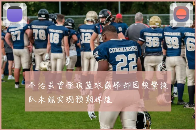 乔治虽曾登顶篮球巅峰却因频繁换队未能实现预期辉煌