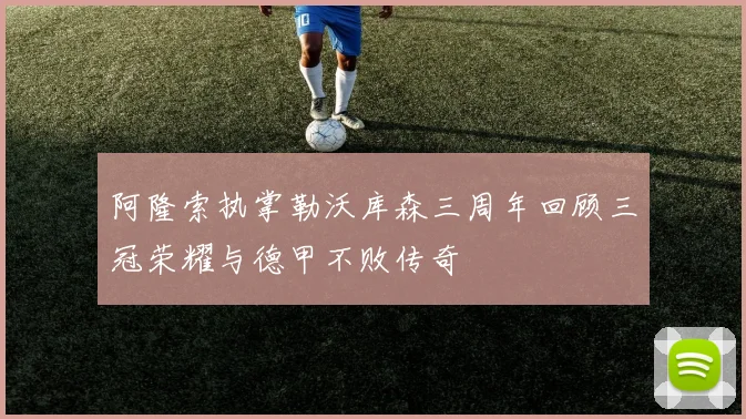 阿隆索执掌勒沃库森三周年回顾三冠荣耀与德甲不败传奇