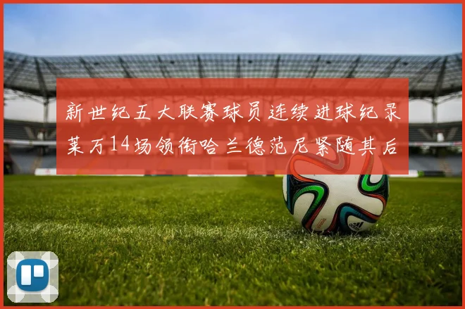 新世纪五大联赛球员连续进球纪录莱万14场领衔哈兰德范尼紧随其后