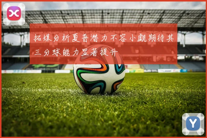 拓媒分析夏普潜力不容小觑期待其三分球能力显著提升