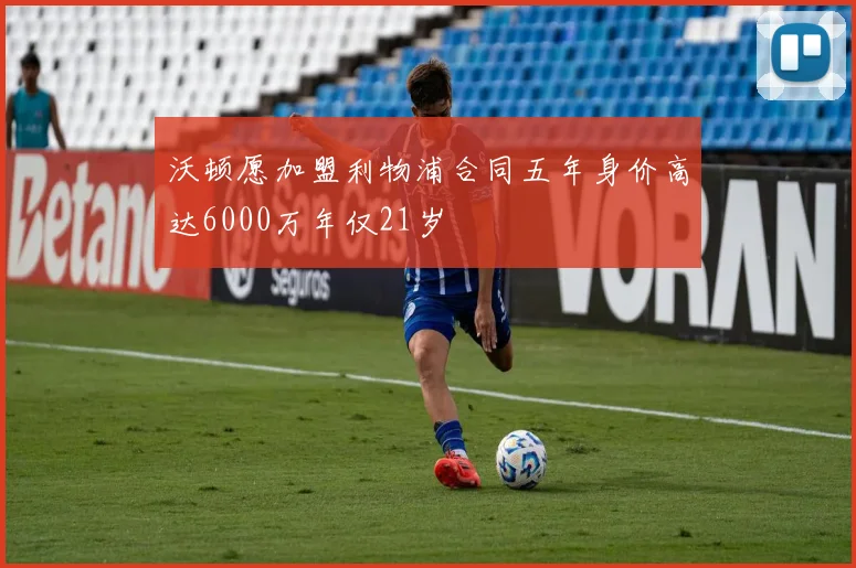 沃顿愿加盟利物浦合同五年身价高达6000万年仅21岁