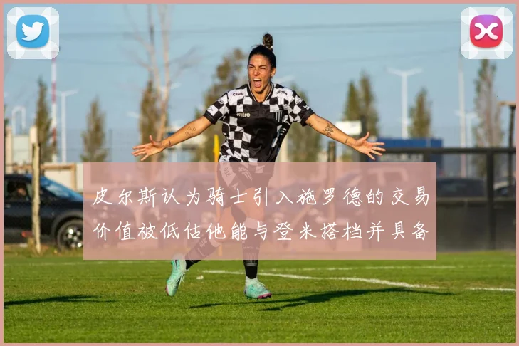 皮尔斯认为骑士引入施罗德的交易价值被低估他能与登米搭档并具备防守能力