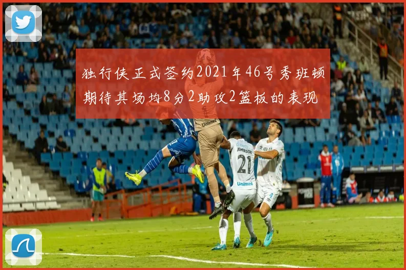 独行侠正式签约2021年46号秀班顿期待其场均8分2助攻2篮板的表现