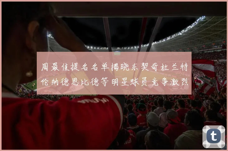 周最佳提名名单揭晓东契奇杜兰特伦纳德恩比德等明星球员竞争激烈