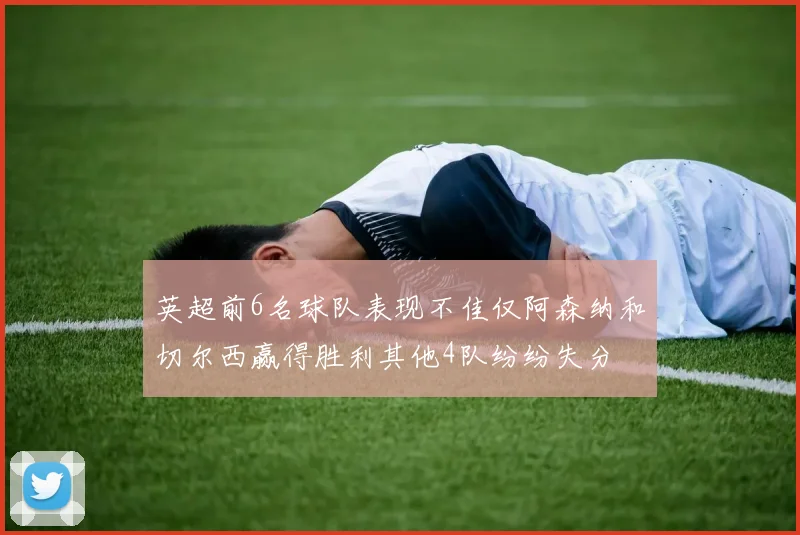 英超前6名球队表现不佳仅阿森纳和切尔西赢得胜利其他4队纷纷失分
