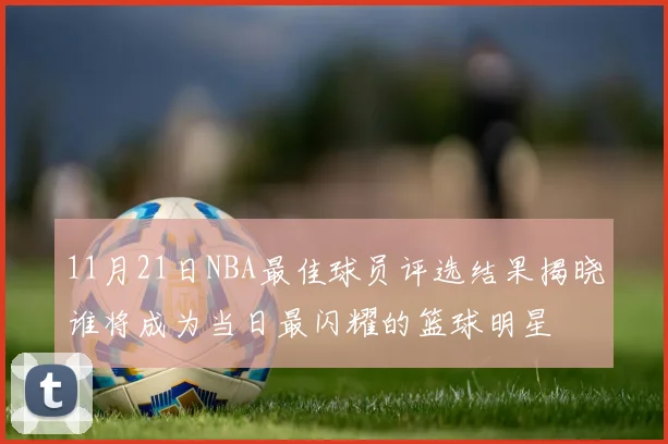 11月21日NBA最佳球员评选结果揭晓谁将成为当日最闪耀的篮球明星
