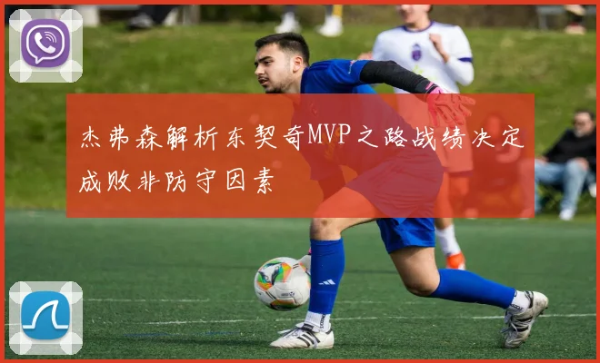 杰弗森解析东契奇MVP之路战绩决定成败非防守因素