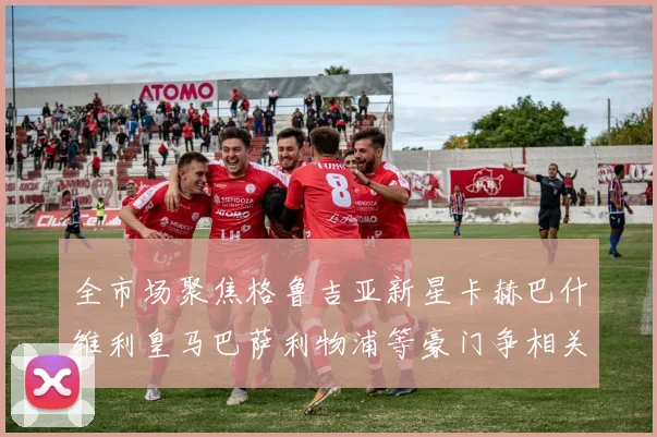 全市场聚焦格鲁吉亚新星卡赫巴什维利皇马巴萨利物浦等豪门争相关注