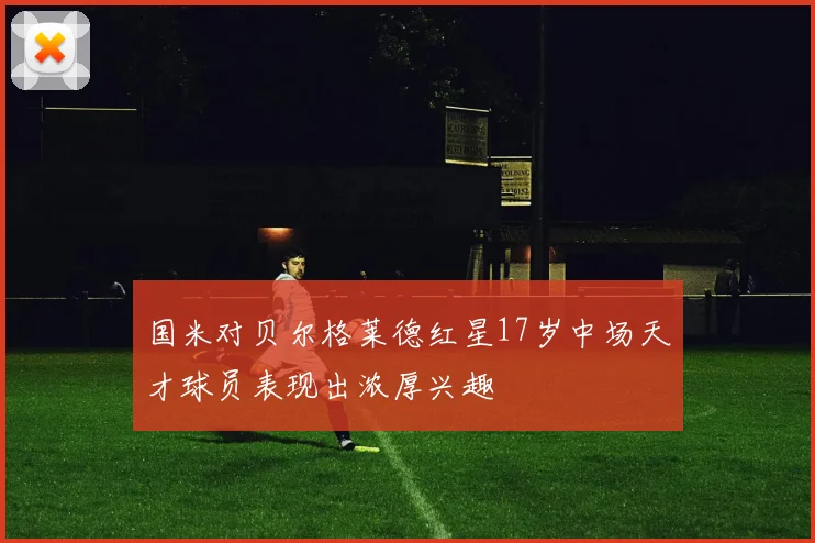 国米对贝尔格莱德红星17岁中场天才球员表现出浓厚兴趣