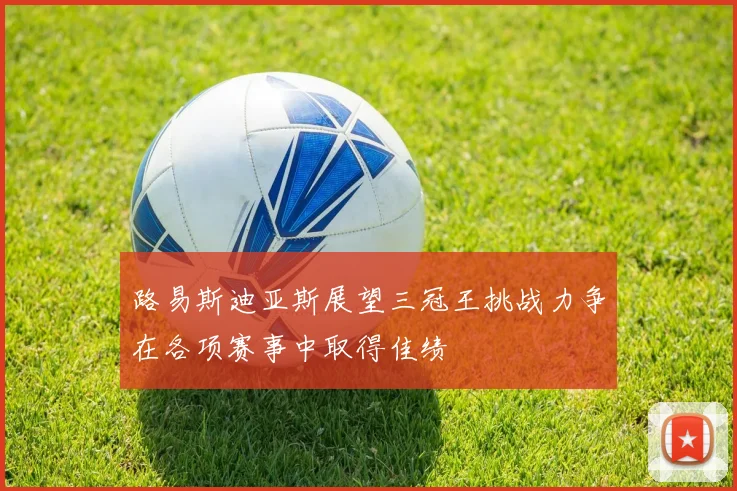 路易斯迪亚斯展望三冠王挑战力争在各项赛事中取得佳绩