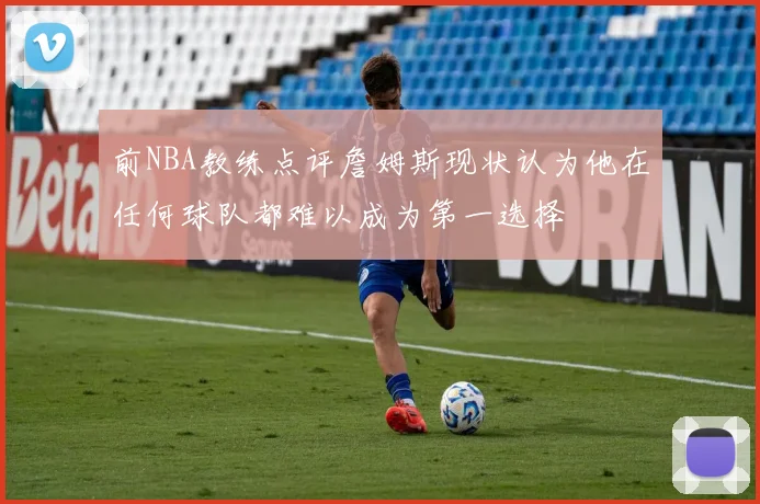 前NBA教练点评詹姆斯现状认为他在任何球队都难以成为第一选择