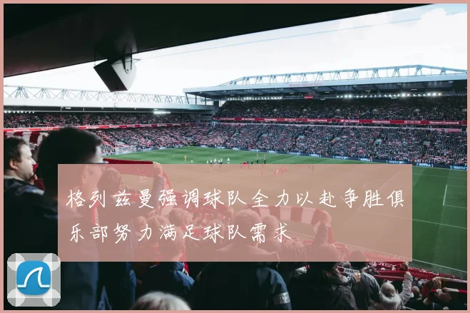 格列兹曼强调球队全力以赴争胜俱乐部努力满足球队需求
