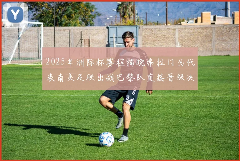 2025年洲际杯赛程揭晓弗拉门戈代表南美足联出战巴黎队直接晋级决赛